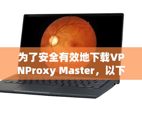为了安全有效地下载VPNProxy Master，以下是一步步的建议