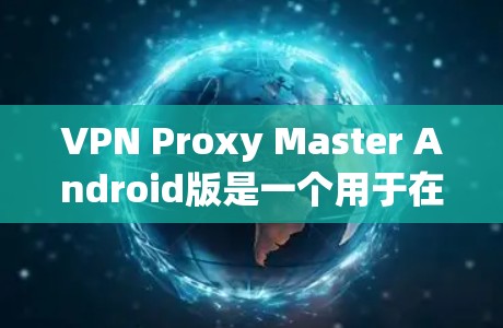VPN Proxy Master Android版是一个用于在移动设备上连接VPN的软件工具。以下是一些步骤和注意事项，帮助您使用该软件
