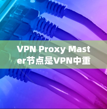 VPN Proxy Master节点是VPN中重要的中间节点，负责处理IP地址转换、数据转换和虚拟IP地址转换，同时确保数据的安全性和稳定性。以下是对Proxy Master节点的详细总结