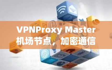 VPNProxy Master机场节点，加密通信的创新解决方案