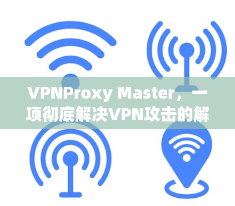 VPNProxy Master，一项彻底解决VPN攻击的解决方案