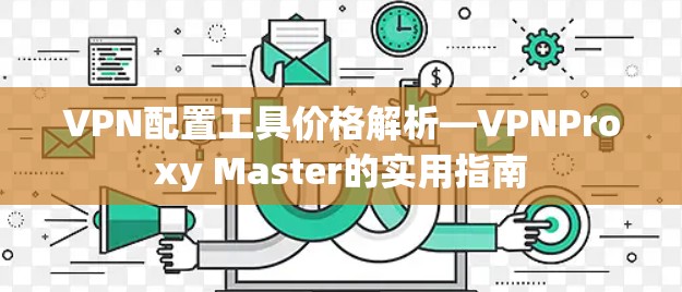 VPN配置工具价格解析—VPNProxy Master的实用指南