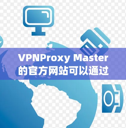 VPNProxy Master的官方网站可以通过以下方式访问