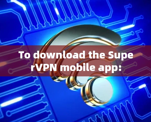 To download the SuperVPN mobile app: