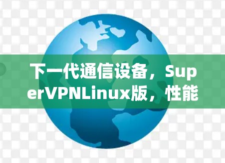 下一代通信设备，SuperVPNLinux版，性能卓越，支持多种协议，用户体验更优