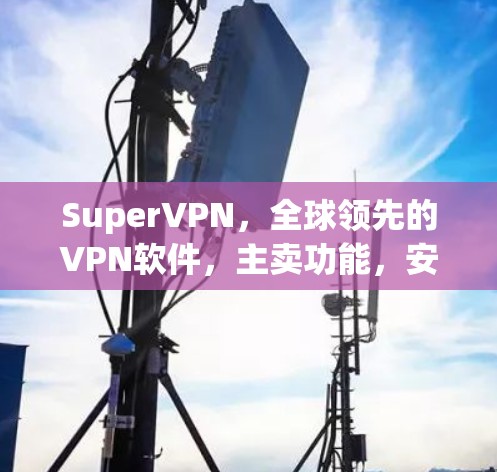 SuperVPN，全球领先的VPN软件，主卖功能，安全、可靠、高效