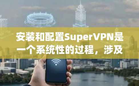 安装和配置SuperVPN是一个系统性的过程，涉及多个步骤和配置。以下是一个详细且系统化的安装和配置指南