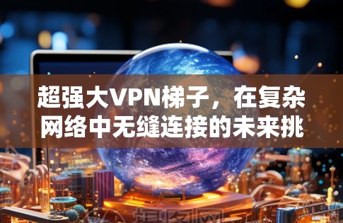 超强大VPN梯子，在复杂网络中无缝连接的未来挑战