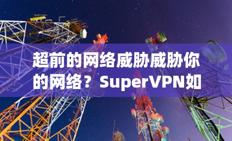 超前的网络威胁威胁你的网络？SuperVPN如何让你在云端安心？