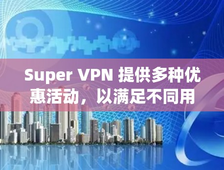Super VPN 提供多种优惠活动，以满足不同用户的需求。以下是一些主要的优惠信息和如何获取这些优惠的方法