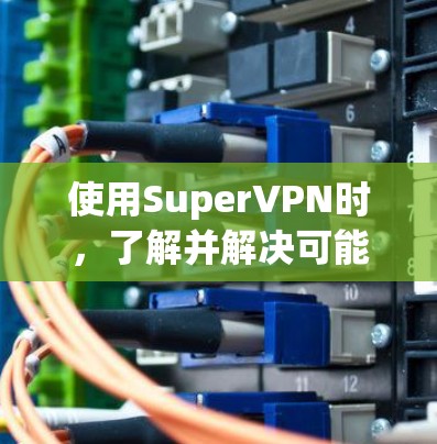使用SuperVPN时，了解并解决可能的问题是一个重要的步骤。以下是一些需要考虑的问题和解决方案