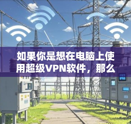 如果你是想在电脑上使用超级VPN软件，那么一款可靠的选择是 NBNova，它是一款专业的VPN软件，适合个人用户使用。以下是关于NBNova的一些关键信息