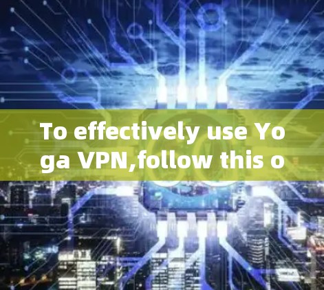 To effectively use Yoga VPN,follow this organized approach: