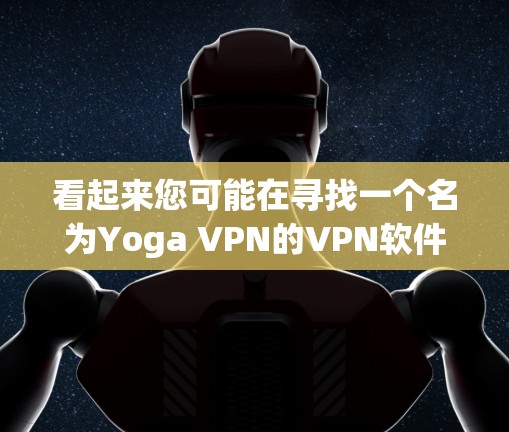 看起来您可能在寻找一个名为Yoga VPN的VPN软件。然而，经过核实，Yoga VPN并不是一个真实的或知名的VPN软件。它可能是一个由用户或个人开发的软件，但缺乏官方认证和可信的下载渠道