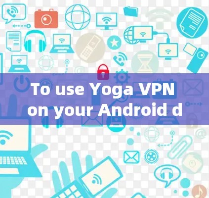 To use Yoga VPN on your Android device,follow these organized steps: