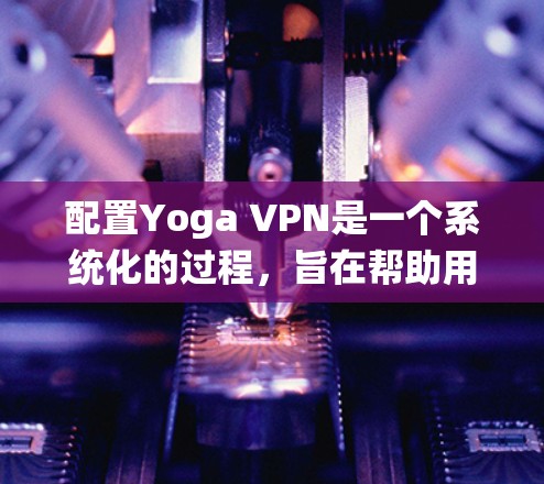 配置Yoga VPN是一个系统化的过程，旨在帮助用户安全地连接到外部网络。以下是一个详细的步骤指南，帮助您顺利配置Yoga VPN