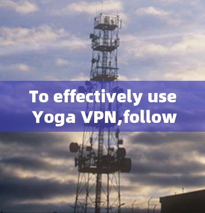 To effectively use Yoga VPN,follow these organized steps: