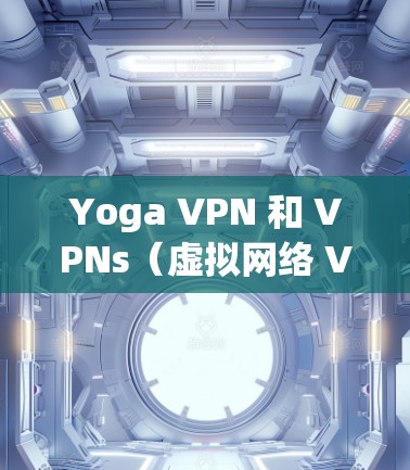 Yoga VPN 和 VPNs（虚拟网络 VPN）都是用于加密网络流量、保护数据和身份的安全工具。它们在加密通信、网络安全和数据保护方面具有重要作用