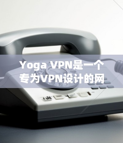 Yoga VPN是一个专为VPN设计的网络加速器，旨在提供更可靠和稳定的网络连接。以下是对Yoga VPN的详细分析和使用建议