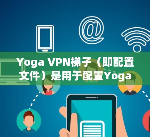 Yoga VPN梯子（即配置文件）是用于配置Yoga VPN软件的文件，通常以.YoVpn文件或.tsx扩展名结尾。以下是配置Yoga VPN梯子的步骤