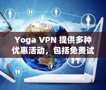 Yoga VPN 提供多种优惠活动，包括免费试用、会员折扣以及会员优惠。以下是一些常见的优惠信息和如何利用这些优惠