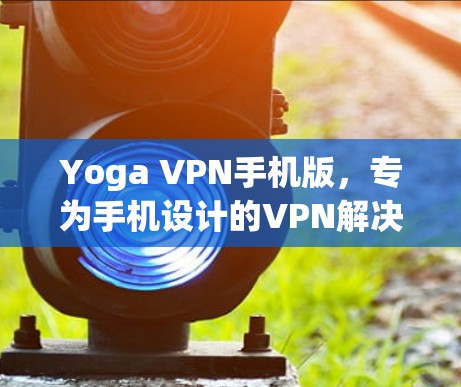 Yoga VPN手机版，专为手机设计的VPN解决方案