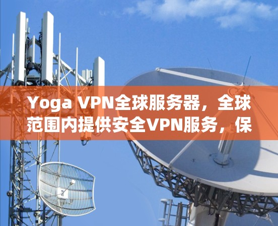 Yoga VPN全球服务器，全球范围内提供安全VPN服务，保障您的通信数据安全