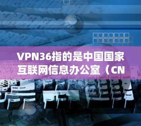 VPN36指的是中国国家互联网信息办公室（CNOI）提供的VPN服务，具体链接可以访问CNOI官网，https:www.cnoi.gov.cn。如果您需要使用36VPN服务，可以通过以下步骤访问