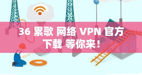 36 累歌 网络 VPN 官方下载 等你来！