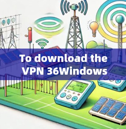 To download the VPN 36Windows version,follow these organized steps: