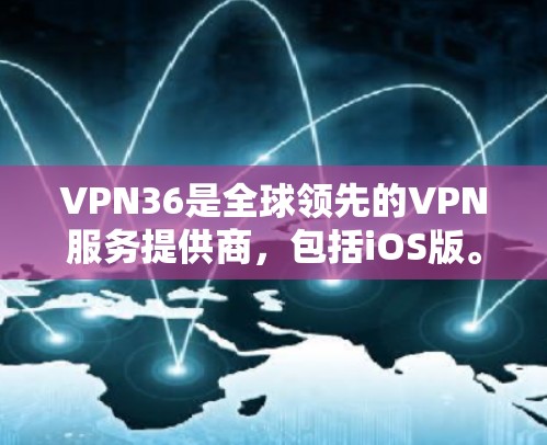 VPN36是全球领先的VPN服务提供商，包括iOS版。iOS版的36VPN是该服务的核心产品，专为移动端用户设计，提供加密、安全和多设备管理等功能