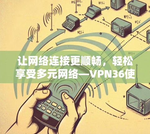 让网络连接更顺畅，轻松享受多元网络—VPN36使用教程