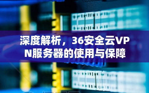 深度解析，36安全云VPN服务器的使用与保障