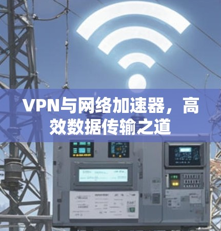 VPN与网络加速器，高效数据传输之道