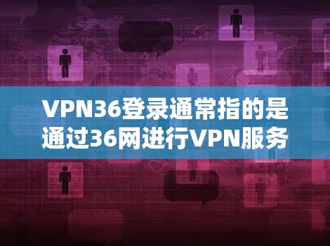VPN36登录通常指的是通过36网进行VPN服务的登录方式。以下是一些常见的登录步骤