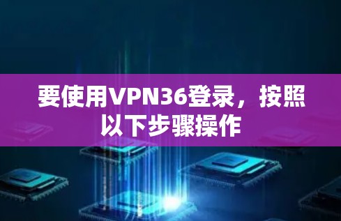 要使用VPN36登录，按照以下步骤操作