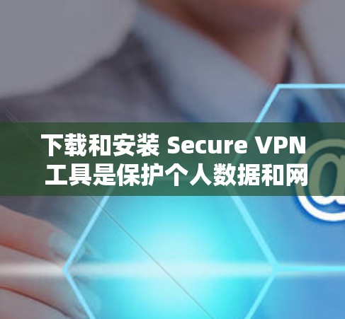 下载和安装 Secure VPN 工具是保护个人数据和网络安全的重要步骤。以下是一个详细的步骤指南，帮助你安全地下载并安装VPN客户端