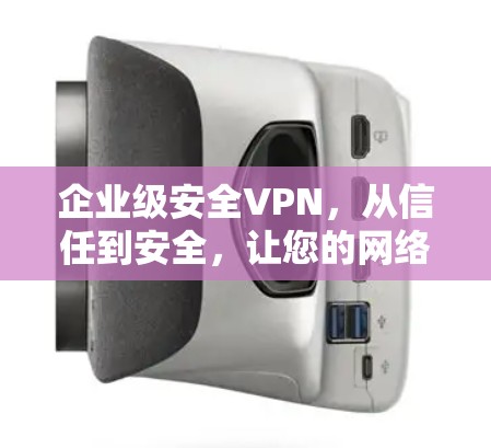 企业级安全VPN，从信任到安全，让您的网络充满信任感
