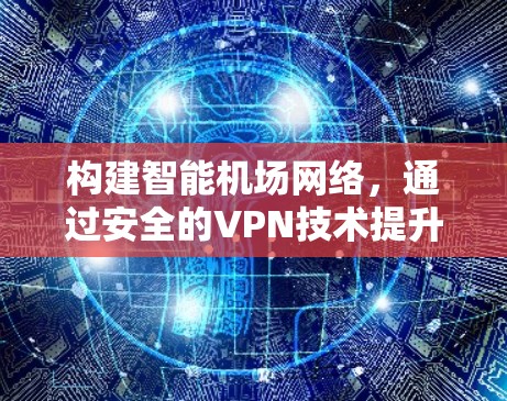 构建智能机场网络，通过安全的VPN技术提升机场环境安全
