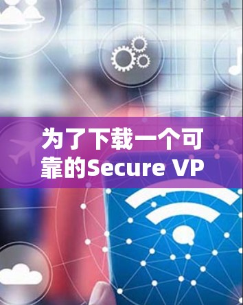 为了下载一个可靠的Secure VPN，以下是一些步骤性的建议