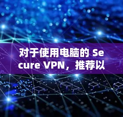 对于使用电脑的 Secure VPN，推荐以下几种在线VPN工具，这些工具在安全性、功能和易用性上都有所优势