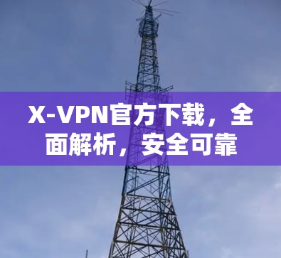 X-VPN官方下载，全面解析，安全可靠，助力您的网络旅行