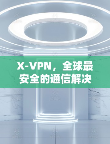 X-VPN，全球最安全的通信解决方案
