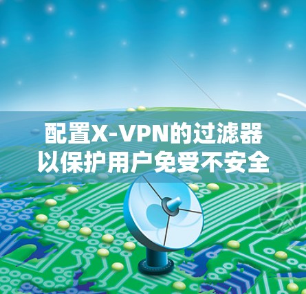 配置X-VPN的过滤器以保护用户免受不安全网站的访问，步骤如下