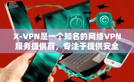 X-VPN是一个知名的网络VPN服务提供商，专注于提供安全、高效的VPN解决方案。它支持多种VPN协议，包括DPDK、DDoS、DDoS无源、DDoS无源无源等。以下是关于X-VPN的一些关键信息
