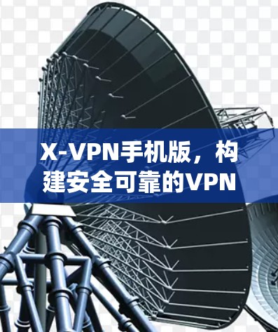 X-VPN手机版，构建安全可靠的VPN生态系统