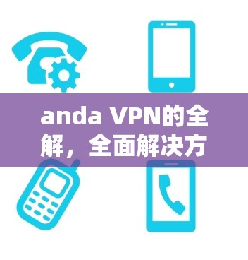 anda VPN的全解，全面解决方案，轻松实现VPN