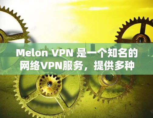 Melon VPN 是一个知名的网络VPN服务，提供多种VPN选项，旨在帮助用户地理隔离网络资源。以下是一些关于 Melon VPN 的关键信息