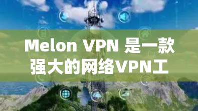 Melon VPN 是一款强大的网络VPN工具，适合个人用户或企业用户。以下是详细的使用教程