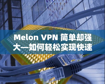Melon VPN 简单却强大—如何轻松实现快速登录与功能配置